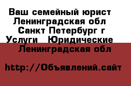 Ваш семейный юрист - Ленинградская обл., Санкт-Петербург г. Услуги » Юридические   . Ленинградская обл.